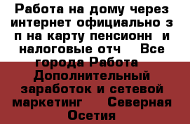 Работа на дому,через интернет,официально,з/п на карту,пенсионн. и налоговые отч. - Все города Работа » Дополнительный заработок и сетевой маркетинг   . Северная Осетия